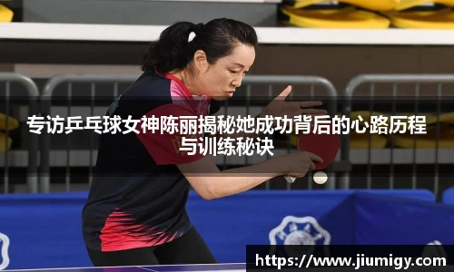 专访乒乓球女神陈丽揭秘她成功背后的心路历程与训练秘诀