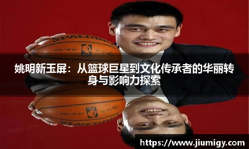 姚明新玉屏：从篮球巨星到文化传承者的华丽转身与影响力探索