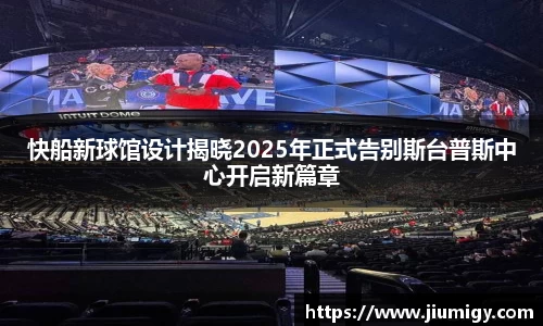 快船新球馆设计揭晓2025年正式告别斯台普斯中心开启新篇章