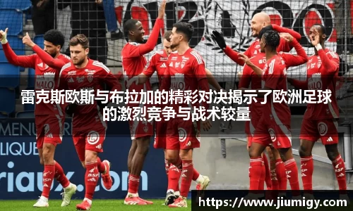 雷克斯欧斯与布拉加的精彩对决揭示了欧洲足球的激烈竞争与战术较量