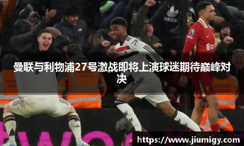 曼联与利物浦27号激战即将上演球迷期待巅峰对决