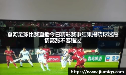 夏河足球比赛直播今日精彩赛事结果揭晓球迷热情高涨不容错过